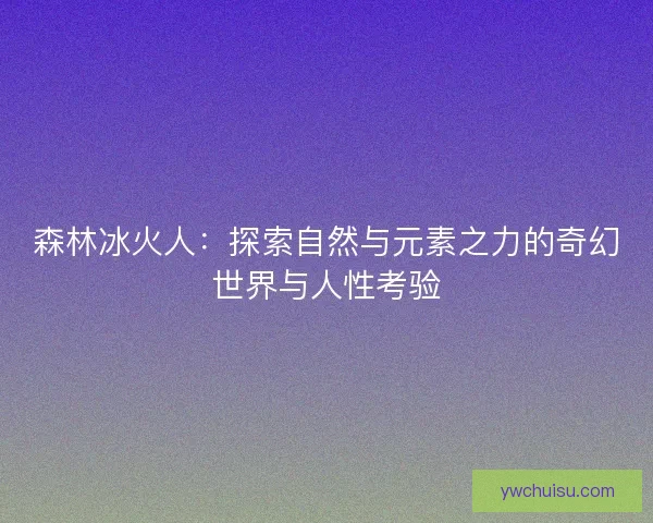 森林冰火人：探索自然与元素之力的奇幻世界与人性考验