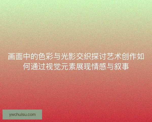 画面中的色彩与光影交织探讨艺术创作如何通过视觉元素展现情感与叙事