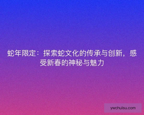 蛇年限定：探索蛇文化的传承与创新，感受新春的神秘与魅力