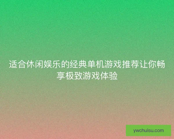 适合休闲娱乐的经典单机游戏推荐让你畅享极致游戏体验