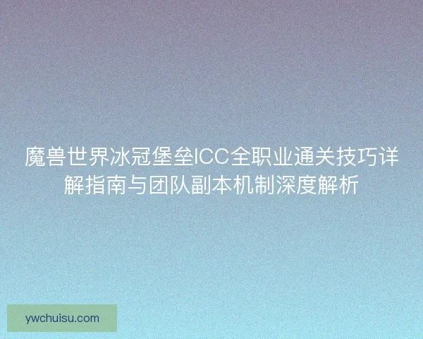 魔兽世界冰冠堡垒ICC全职业通关技巧详解指南与团队副本机制深度解析