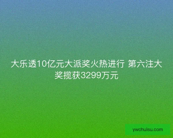 大乐透10亿元大派奖火热进行 第六注大奖揽获3299万元