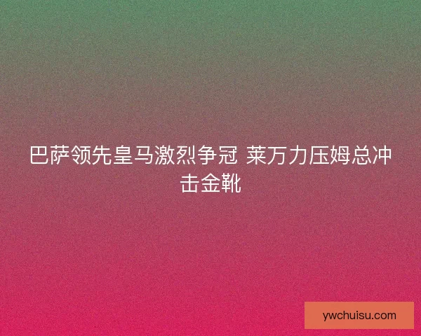 巴萨领先皇马激烈争冠 莱万力压姆总冲击金靴