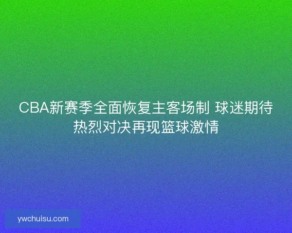 CBA新赛季全面恢复主客场制 球迷期待热烈对决再现篮球激情