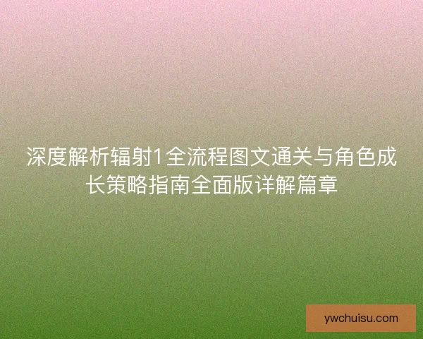深度解析辐射1全流程图文通关与角色成长策略指南全面版详解篇章