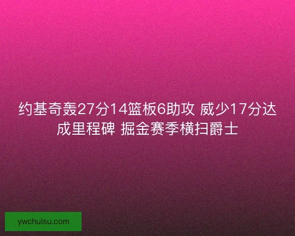 约基奇轰27分14篮板6助攻 威少17分达成里程碑 掘金赛季横扫爵士