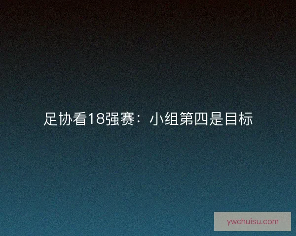 足协看18强赛：小组第四是目标