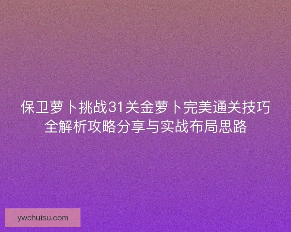 保卫萝卜挑战31关金萝卜完美通关技巧全解析攻略分享与实战布局思路