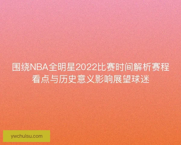 围绕NBA全明星2022比赛时间解析赛程看点与历史意义影响展望球迷