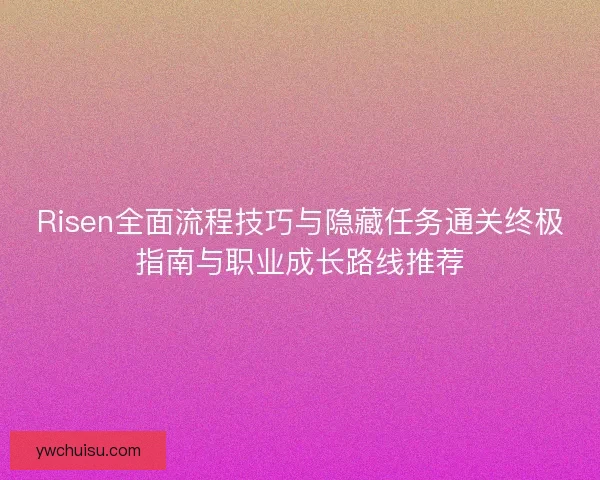 Risen全面流程技巧与隐藏任务通关终极指南与职业成长路线推荐